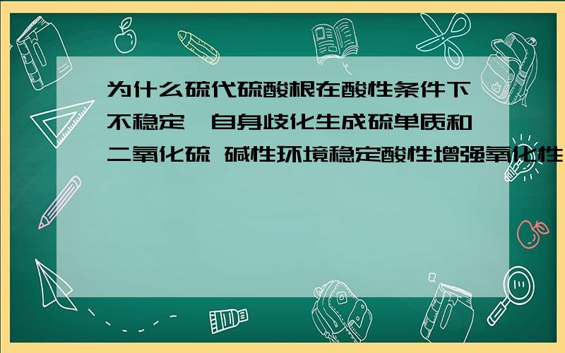 为什么硫代硫酸根在酸性条件下不稳定,自身歧化生成硫单质和二氧化硫 碱性环境稳定酸性增强氧化性 碱性不也增强还原性吗