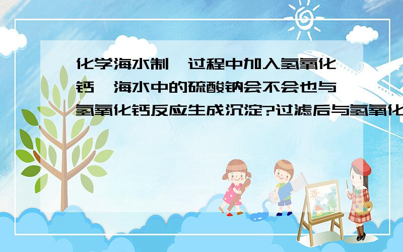 化学海水制镁过程中加入氢氧化钙,海水中的硫酸钠会不会也与氢氧化钙反应生成沉淀?过滤后与氢氧化镁混合?从而制不出镁