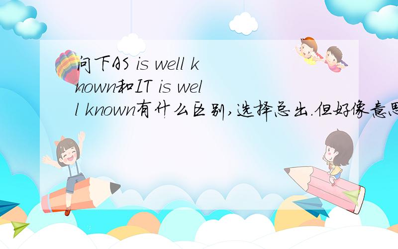 问下AS is well known和IT is well known有什么区别,选择总出.但好像意思一样啊