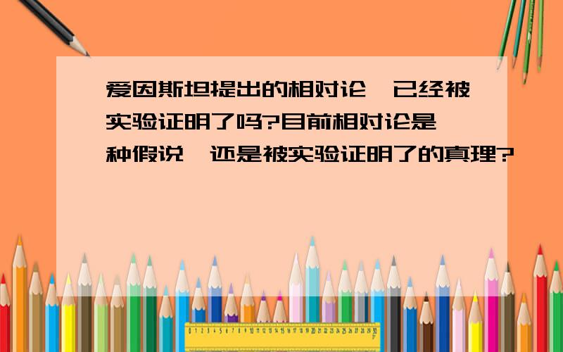 爱因斯坦提出的相对论,已经被实验证明了吗?目前相对论是一种假说,还是被实验证明了的真理?