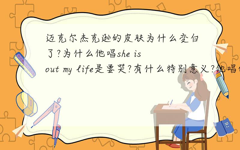 迈克尔杰克逊的皮肤为什么变白了?为什么他唱she is out my life是要哭?有什么特别意义?他唱的i will be there 是他写的吗?写给谁的?希望答案是真实准确的 迈迷们