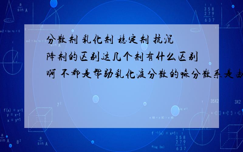 分散剂 乳化剂 稳定剂 抗沉降剂的区别这几个剂有什么区别啊 不都是帮助乳化液分散的嘛分散系是由分散相和分散介质构成的啊，分散介质也叫分散剂吗？Sorry二楼 我没说清楚 我的意思是