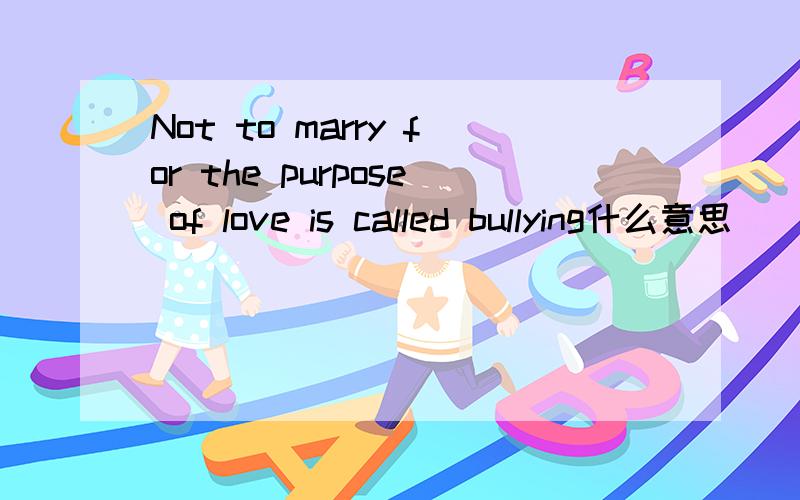 Not to marry for the purpose of love is called bullying什么意思