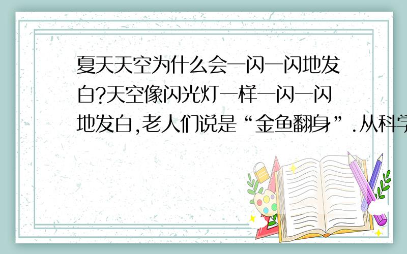 夏天天空为什么会一闪一闪地发白?天空像闪光灯一样一闪一闪地发白,老人们说是“金鱼翻身”.从科学的角度来看,这是怎么回事呢?能不能解释清楚一点啊?我不是很理解啊