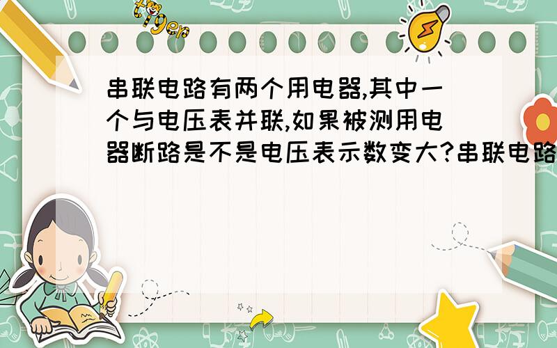 串联电路有两个用电器,其中一个与电压表并联,如果被测用电器断路是不是电压表示数变大?串联电路有两个用电器，其中一个与电压表并联，电压表示数变大，会发生什么？1 被测电路断路