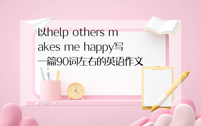 以help others makes me happy写一篇90词左右的英语作文