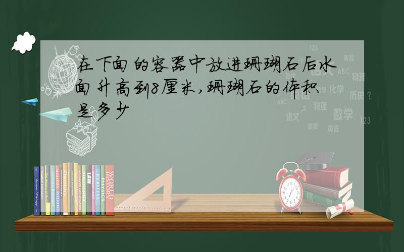 在下面的容器中放进珊瑚石后水面升高到8厘米,珊瑚石的体积是多少