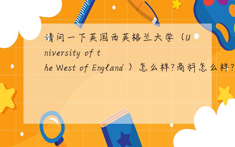 请问一下英国西英格兰大学（University of the West of England ）怎么样?商科怎么样?校风,生活,治安等方面?学费和生活费怎么样?