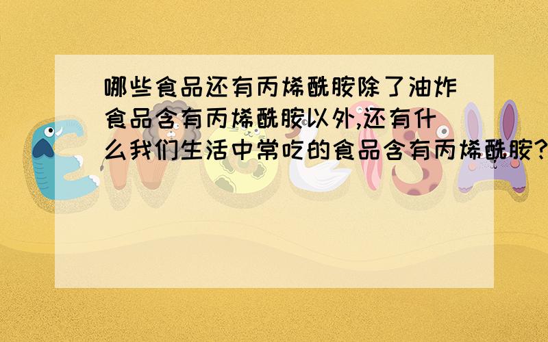 哪些食品还有丙烯酰胺除了油炸食品含有丙烯酰胺以外,还有什么我们生活中常吃的食品含有丙烯酰胺?在此谢谢您的回答