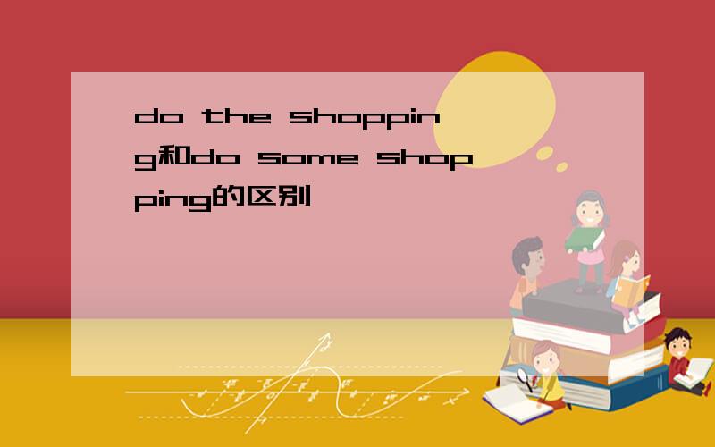 do the shopping和do some shopping的区别