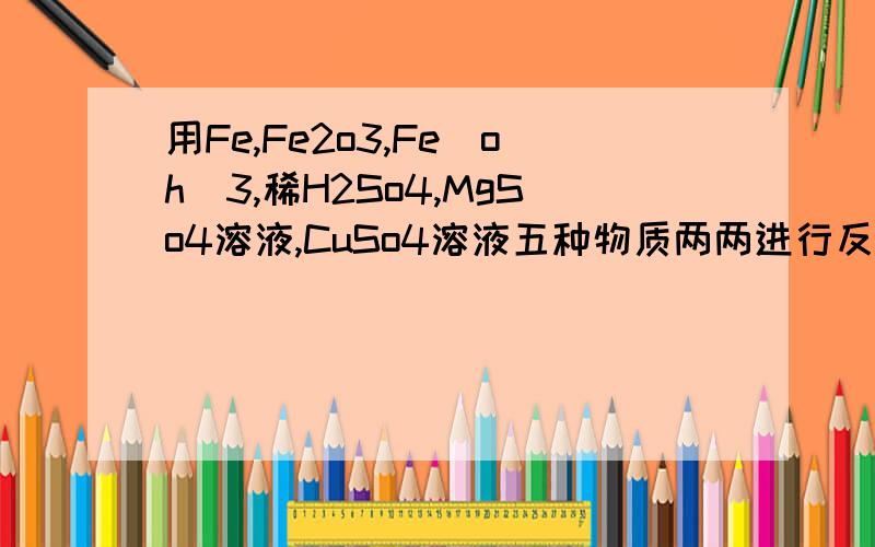 用Fe,Fe2o3,Fe(oh)3,稀H2So4,MgSo4溶液,CuSo4溶液五种物质两两进行反应,能得到硫酸铁的方法有 种能发生        个置换反应;请写出其中属于中和反应的化学方程式