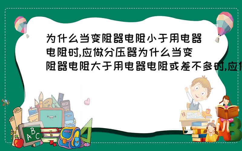 为什么当变阻器电阻小于用电器电阻时,应做分压器为什么当变阻器电阻大于用电器电阻或差不多时,应做限流器