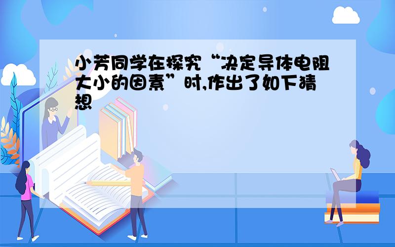 小芳同学在探究“决定导体电阻大小的因素”时,作出了如下猜想