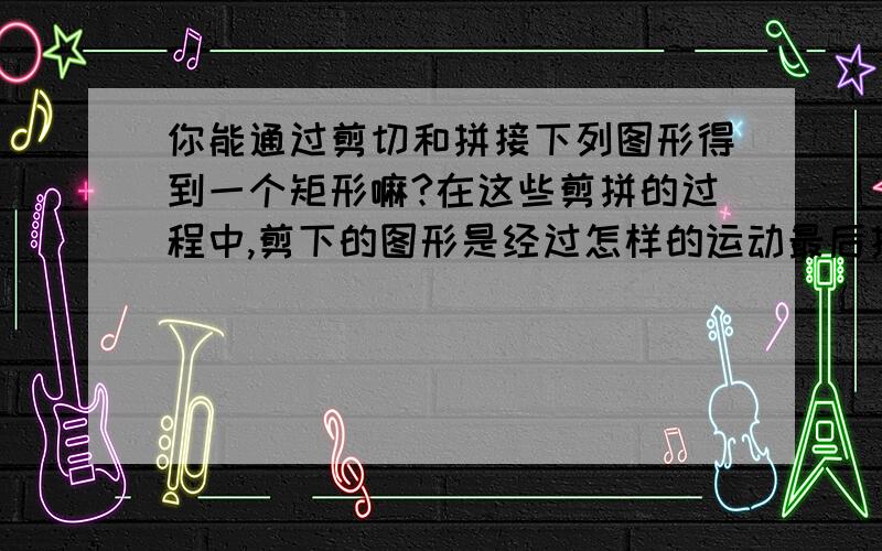 你能通过剪切和拼接下列图形得到一个矩形嘛?在这些剪拼的过程中,剪下的图形是经过怎样的运动最后拼接在一起的?（1）平行四边形（2）梯形（3）三角形（4）四边形