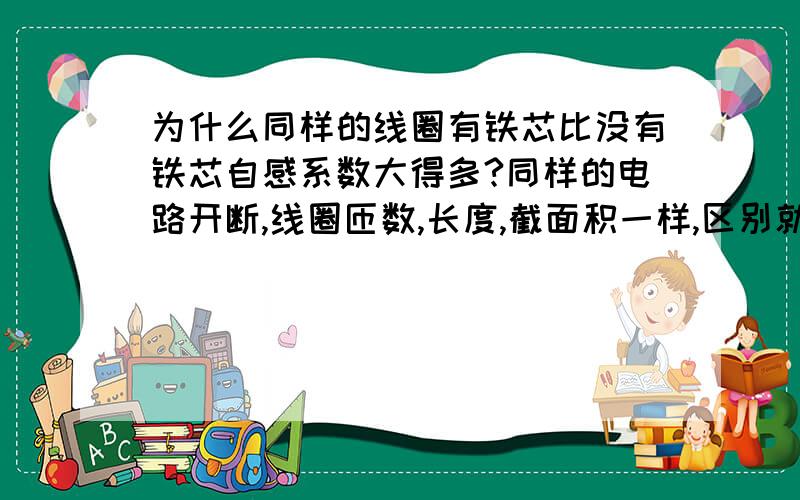 为什么同样的线圈有铁芯比没有铁芯自感系数大得多?同样的电路开断,线圈匝数,长度,截面积一样,区别就是有没有铁芯.为什么这两个线圈的自感系数不一样?是通过线圈的磁通量不同,有铁芯