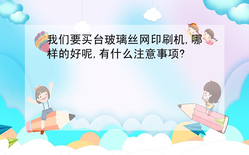 我们要买台玻璃丝网印刷机,哪样的好呢,有什么注意事项?