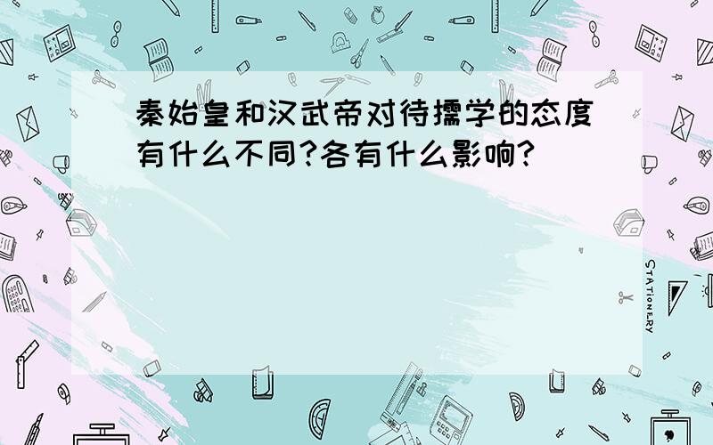 秦始皇和汉武帝对待儒学的态度有什么不同?各有什么影响?