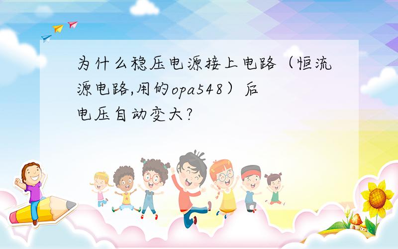 为什么稳压电源接上电路（恒流源电路,用的opa548）后电压自动变大?