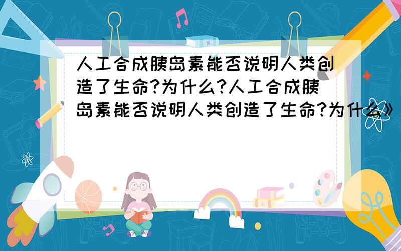 人工合成胰岛素能否说明人类创造了生命?为什么?人工合成胰岛素能否说明人类创造了生命?为什么》》》》人工合成脊髓灰质炎病毒,能否说明人类创造了生命?为什么》》》