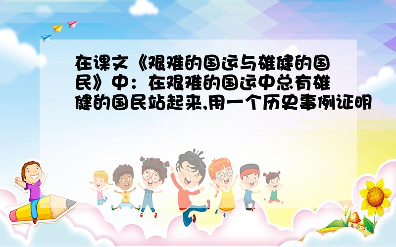 在课文《艰难的国运与雄健的国民》中：在艰难的国运中总有雄健的国民站起来,用一个历史事例证明