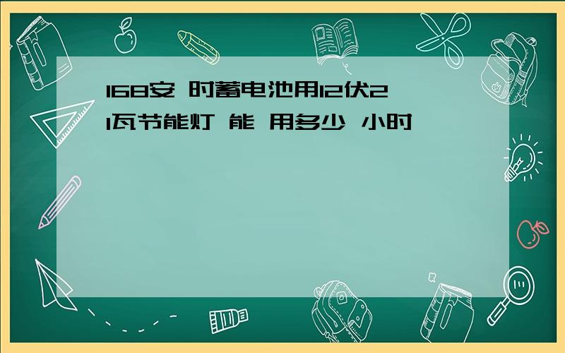 168安 时蓄电池用12伏21瓦节能灯 能 用多少 小时