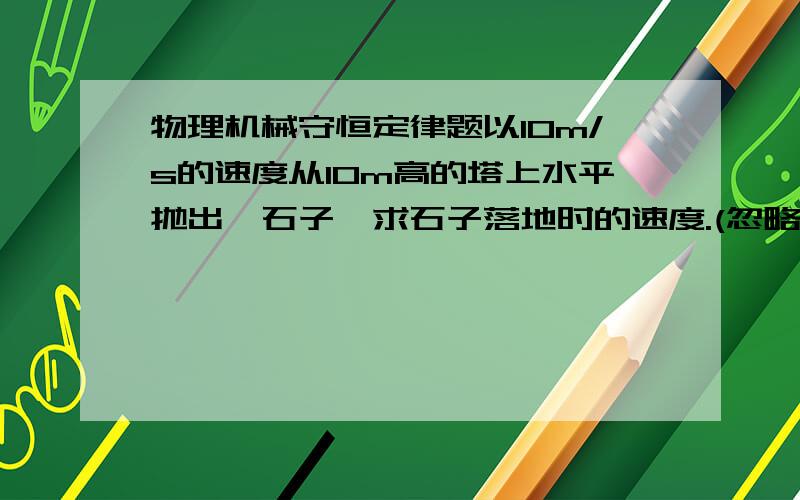 物理机械守恒定律题以10m/s的速度从10m高的塔上水平抛出一石子,求石子落地时的速度.(忽略空气阻力)好的不好,最好具体点,