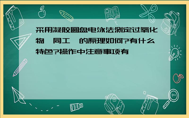 采用凝胶圆盘电泳法测定过氧化物酶同工酶的原理如何?有什么特色?操作中注意事项有