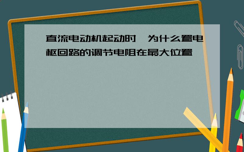 直流电动机起动时,为什么置电枢回路的调节电阻在最大位置