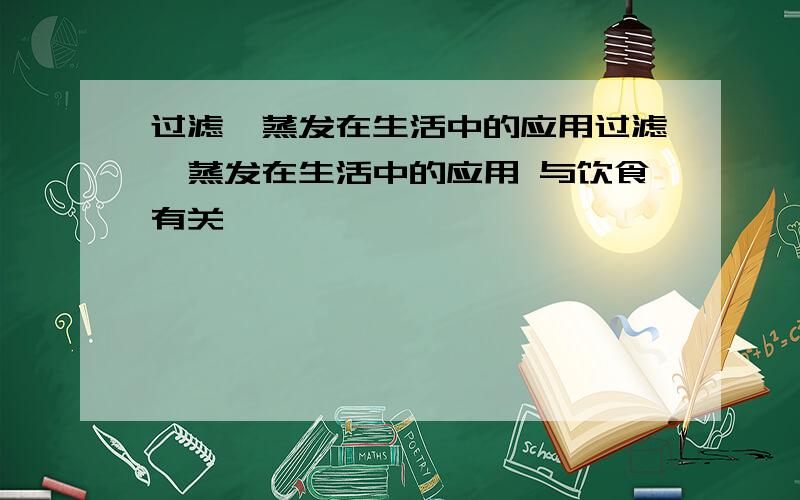 过滤,蒸发在生活中的应用过滤、蒸发在生活中的应用 与饮食有关