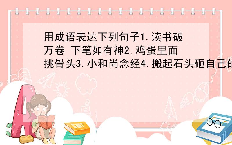 用成语表达下列句子1.读书破万卷 下笔如有神2.鸡蛋里面挑骨头3.小和尚念经4.搬起石头砸自己的脚5.此地无银三百两