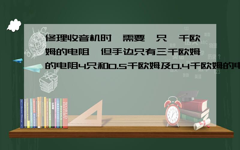 修理收音机时,需要一只一千欧姆的电阻,但手边只有三千欧姆的电阻4只和0.5千欧姆及0.4千欧姆的电阻各一...只,则应选用多少欧姆的电阻几只串联还是并联才可得到一千欧姆的电阻