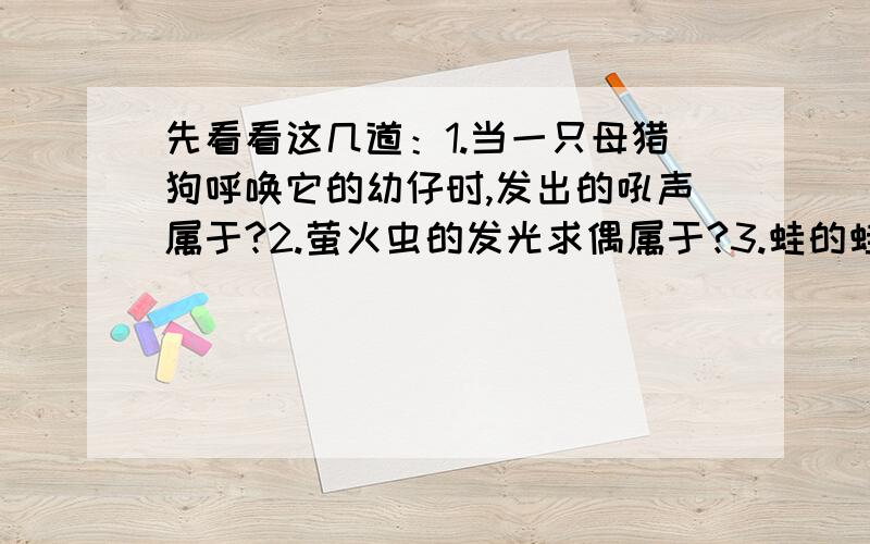 先看看这几道：1.当一只母猎狗呼唤它的幼仔时,发出的吼声属于?2.萤火虫的发光求偶属于?3.蛙的蛙鸣求偶属于?4.猫的鸣叫求偶属于?后面两个我也不知道.有点晕,为什么不是行为信息呢?我们老