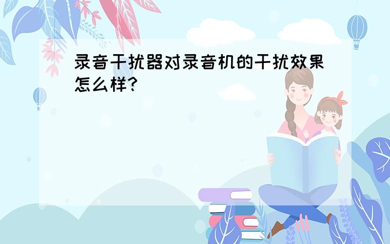 录音干扰器对录音机的干扰效果怎么样?