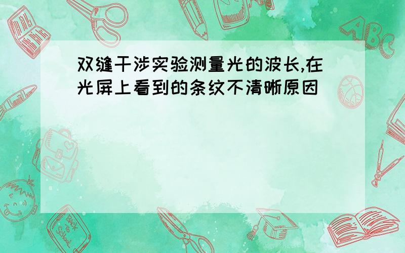 双缝干涉实验测量光的波长,在光屏上看到的条纹不清晰原因