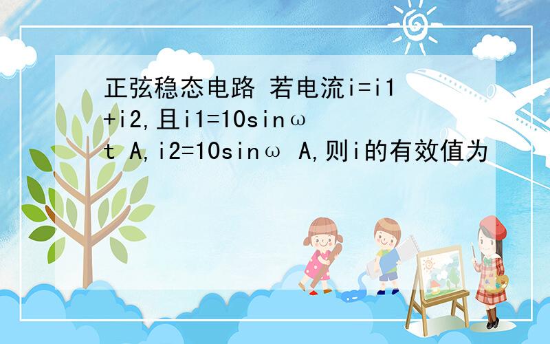 正弦稳态电路 若电流i=i1+i2,且i1=10sinωt A,i2=10sinω A,则i的有效值为