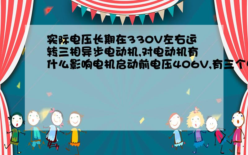 实际电压长期在330V左右运转三相异步电动机,对电动机有什么影响电机启动前电压406V,有三个电机,一个15KW,一个11KW,一个7.5KW,当三个电机都运行后,电压降为335V左右,此时三个电机的电流分别为1