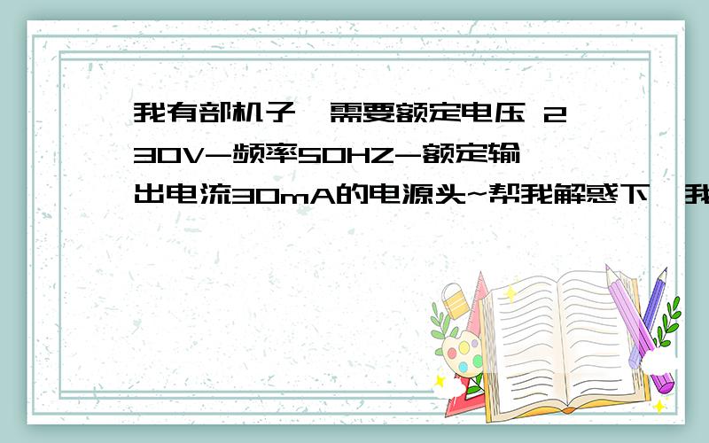 我有部机子,需要额定电压 230V-频率50HZ-额定输出电流30mA的电源头~帮我解惑下,我有部机子,需要额定电压 230V-频率50HZ-额定输出电流30mA的电源头,我可以街上随便找个这种230V~50HZ~30MA的电源头就