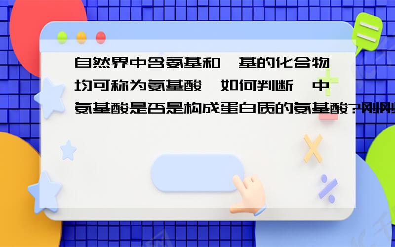 自然界中含氨基和羧基的化合物均可称为氨基酸,如何判断一中氨基酸是否是构成蛋白质的氨基酸?刚刚开了生物这门课