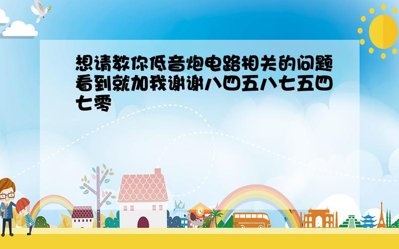 想请教你低音炮电路相关的问题看到就加我谢谢八四五八七五四七零