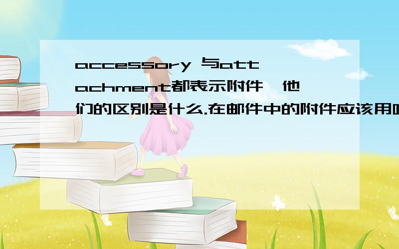 accessory 与attachment都表示附件,他们的区别是什么.在邮件中的附件应该用哪个