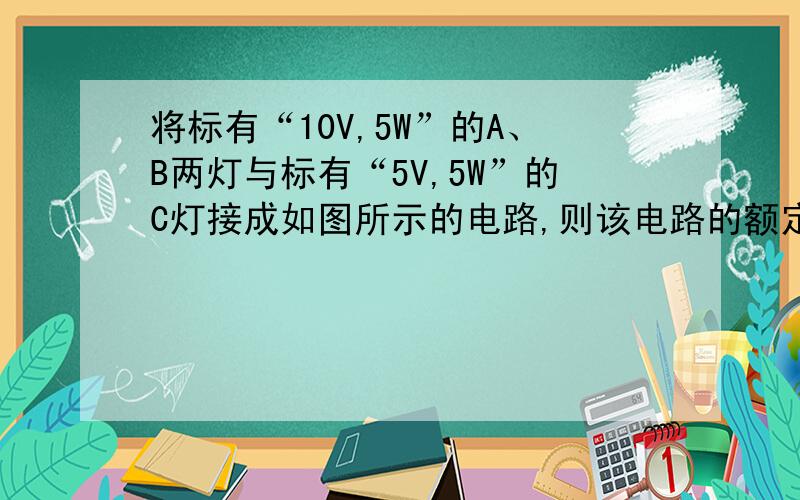 将标有“10V,5W”的A、B两灯与标有“5V,5W”的C灯接成如图所示的电路,则该电路的额定功率为_____________