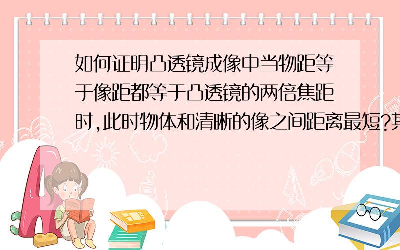 如何证明凸透镜成像中当物距等于像距都等于凸透镜的两倍焦距时,此时物体和清晰的像之间距离最短?其余情况物体和像之间的距离都大于四倍焦距,如何证明?