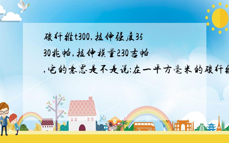 碳纤维t300,拉伸强度3530兆帕,拉伸模量230吉帕,它的意思是不是说：在一平方毫米的碳纤维上拉伸应力...碳纤维t300,拉伸强度3530兆帕,拉伸模量230吉帕,它的意思是不是说：在一平方毫米的碳纤维