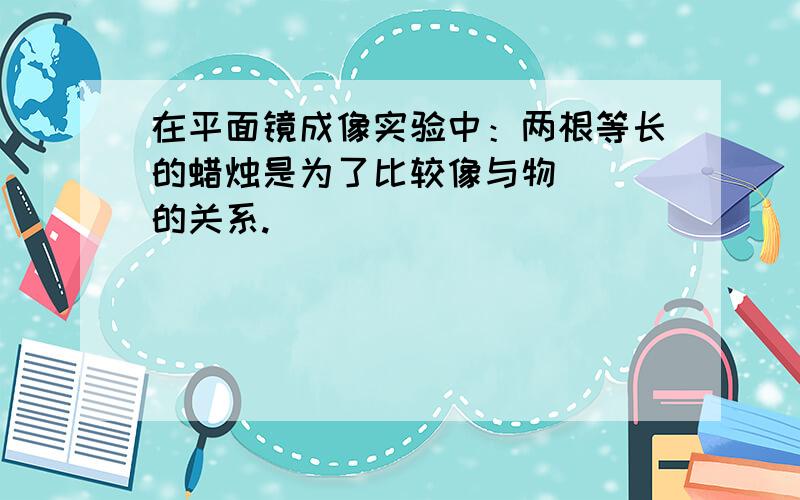 在平面镜成像实验中：两根等长的蜡烛是为了比较像与物（ ）的关系.