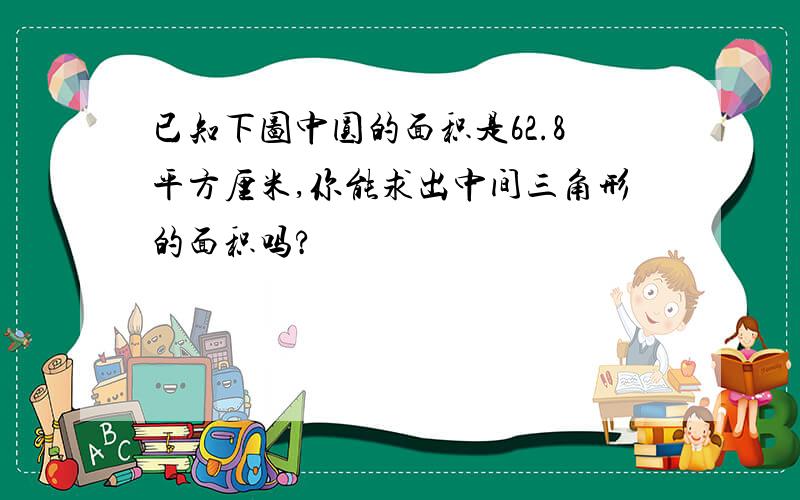 已知下图中圆的面积是62.8平方厘米,你能求出中间三角形的面积吗?