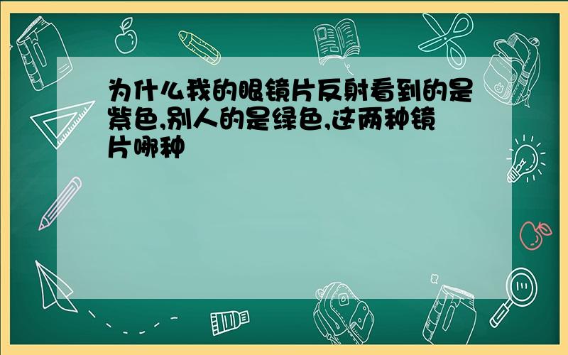 为什么我的眼镜片反射看到的是紫色,别人的是绿色,这两种镜片哪种