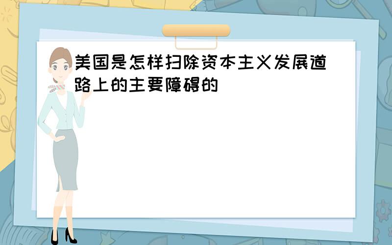 美国是怎样扫除资本主义发展道路上的主要障碍的