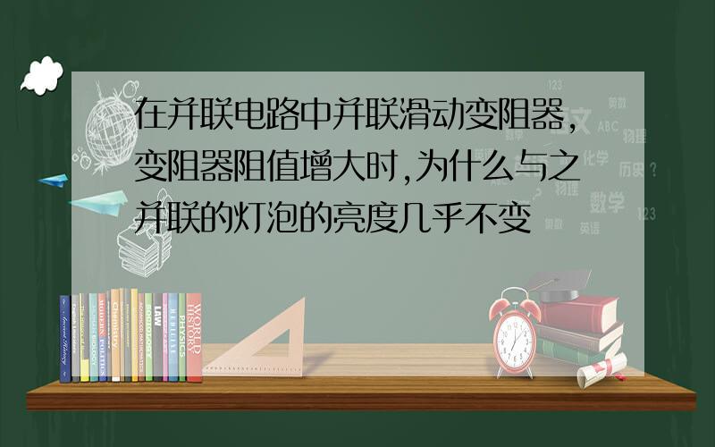 在并联电路中并联滑动变阻器,变阻器阻值增大时,为什么与之并联的灯泡的亮度几乎不变