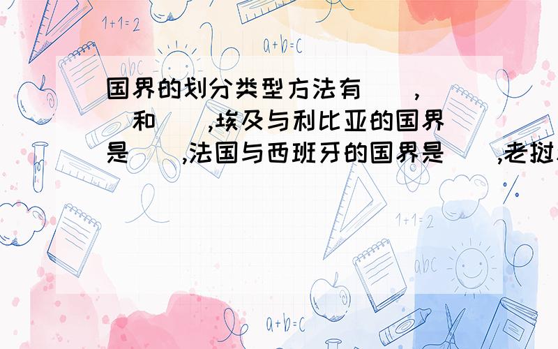 国界的划分类型方法有（）,（）和（）,埃及与利比亚的国界是（）,法国与西班牙的国界是（）,老挝和泰国的国界是（）