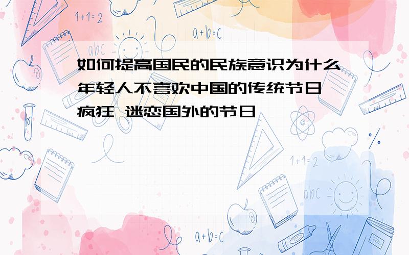 如何提高国民的民族意识为什么年轻人不喜欢中国的传统节日,疯狂 迷恋国外的节日